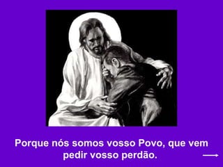 Porque nós somos vosso Povo, que vem pedir vosso perdão.   