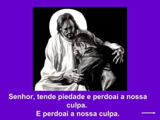 Senhor, tende piedade e perdoai a nossa culpa.  E perdoai a nossa culpa. 