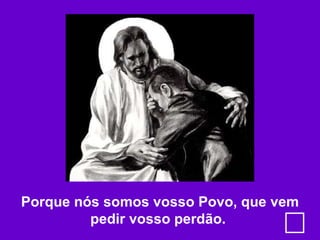 Porque nós somos vosso Povo, que vem pedir vosso perdão.  