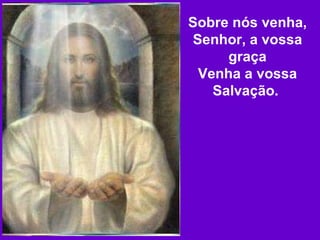 Sobre nós venha, Senhor, a vossa graça Venha a vossa Salvação.   
