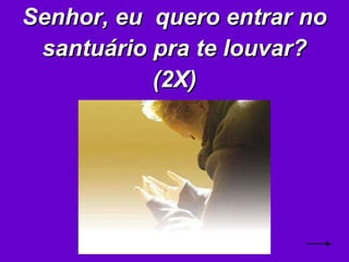 Senhor, eu  quero entrar no santuário pra te louvar? (2X) 