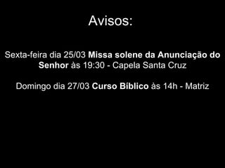 Avisos:  Sexta-feira dia 25/03  Missa solene da Anunciação do Senhor  às 19:30 - Capela Santa Cruz Domingo dia 27/03  Curso Bíblico  às 14h - Matriz 