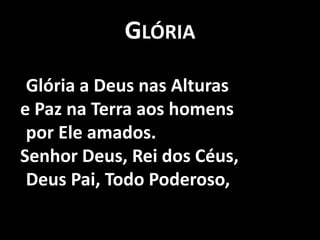 Glória    Glória a Deus nas Alturase Paz na Terra aos homens     por Ele amados.Senhor Deus, Rei dos Céus,     Deus Pai, Todo Poderoso,