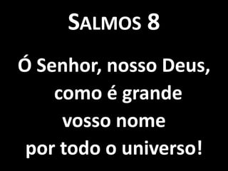 Salmos 8Ó Senhor, nosso Deus, como é grande vosso nome por todo o universo!
