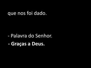 que nos foi dado. - Palavra do Senhor.- Graças a Deus.