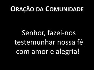Oração da ComunidadeSenhor, fazei-nos testemunhar nossa fé com amor e alegria!
