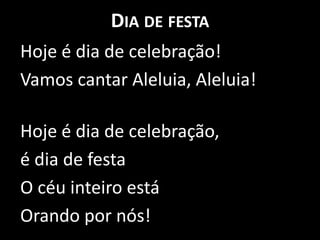 Dia de festaHoje é dia de celebração!Vamos cantar Aleluia, Aleluia!Hoje é dia de celebração, é dia de festaO céu inteiro está Orando por nós!