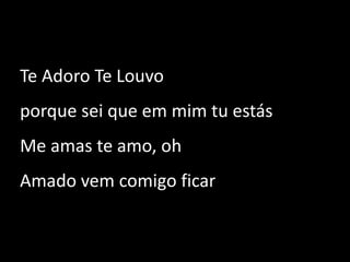 Te Adoro Te Louvo porque sei que em mim tu estás Me amas te amo, oh Amado vem comigo ficar