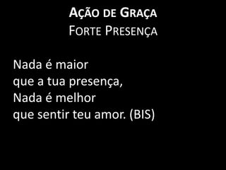 Ação de GraçaForte PresençaNada é maior que a tua presença,Nada é melhor que sentir teu amor. (BIS) 