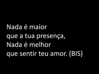 Nada é maior que a tua presença,Nada é melhor que sentir teu amor. (BIS) 