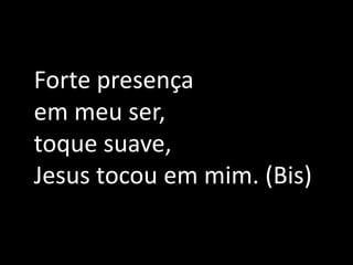 Forte presença em meu ser, toque suave,Jesus tocou em mim. (Bis)