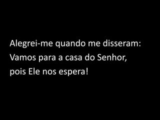 Alegrei-me quando me disseram:Vamos para a casa do Senhor, pois Ele nos espera!