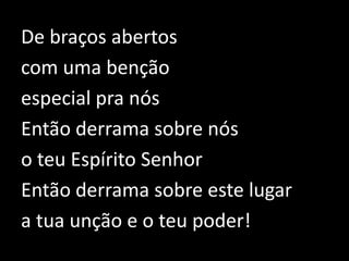 De braços abertos com uma benção especial pra nósEntão derrama sobre nós o teu Espírito SenhorEntão derrama sobre este lugar a tua unção e o teu poder!