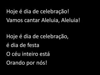 Hoje é dia de celebração!Vamos cantar Aleluia, Aleluia!Hoje é dia de celebração, é dia de festaO céu inteiro está Orando por nós!