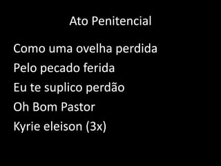 Ato PenitencialComo uma ovelha perdidaPelo pecado feridaEu te suplico perdãoOh Bom PastorKyrie eleison (3x)