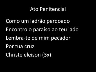 Ato PenitencialComo um ladrão perdoadoEncontro o paraíso ao teu ladoLembra-te de mim pecadorPor tua cruzChristeeleison (3x)