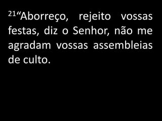 21“Aborreço,   rejeito vossas
festas, diz o Senhor, não me
agradam vossas assembleias
de culto.
 