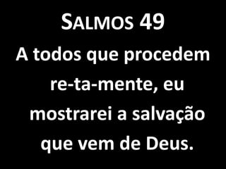 SALMOS 49
A todos que procedem
    re-ta-mente, eu
 mostrarei a salvação
   que vem de Deus.
 