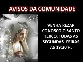 AVISOS DA COMUNIDADE

           VENHA REZAR
         CONOSCO O SANTO
          TERÇO, TODAS AS
         SEGUNDAS- FEIRAS
             AS 19:30 H.
 