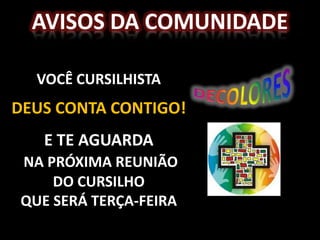 AVISOS DA COMUNIDADE

  VOCÊ CURSILHISTA
DEUS CONTA CONTIGO!
   E TE AGUARDA
NA PRÓXIMA REUNIÃO
    DO CURSILHO
QUE SERÁ TERÇA-FEIRA
 