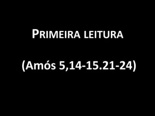 PRIMEIRA LEITURA

(Amós 5,14-15.21-24)
 