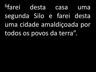 6farei  desta casa uma
segunda Silo e farei desta
uma cidade amaldiçoada por
todos os povos da terra”.
 