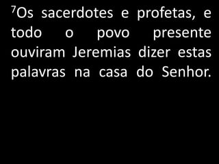 7Os sacerdotes e profetas, e
todo o povo presente
ouviram Jeremias dizer estas
palavras na casa do Senhor.
 