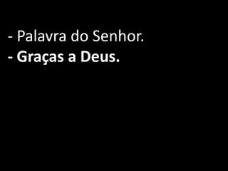 - Palavra do Senhor.
- Graças a Deus.
 