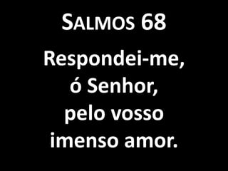 SALMOS 68
Respondei-me,
   ó Senhor,
  pelo vosso
 imenso amor.
 