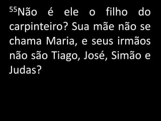 55Não   é ele o filho do
carpinteiro? Sua mãe não se
chama Maria, e seus irmãos
não são Tiago, José, Simão e
Judas?
 