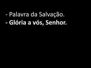 - Palavra da Salvação.
- Glória a vós, Senhor.
 