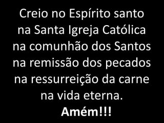 Creio no Espírito santo
 na Santa Igreja Católica
na comunhão dos Santos
na remissão dos pecados
na ressurreição da carne
     na vida eterna.
         Amém!!!
 