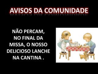 AVISOS DA COMUNIDADE

  NÃO PERCAM,
  NO FINAL DA
 MISSA, O NOSSO
DELICIOSO LANCHE
  NA CANTINA .
 