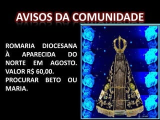 AVISOS DA COMUNIDADE

ROMARIA DIOCESANA
À   APARECIDA   DO
NORTE EM AGOSTO.
VALOR R$ 60,00.
PROCURAR BETO OU
MARIA.
 