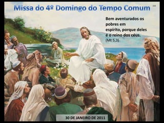 Missa do 4º Domingo do Tempo Comum Bem aventurados os pobres em espírito, porque deles é o reino dos céus. (Mt 5,3)        30 DE JANEIRO DE 2011 