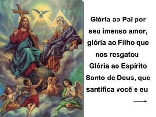 Glória ao Pai por seu imenso amor, glória ao Filho que nos resgatou  Glória ao Espírito Santo de Deus, que santifica você e eu  