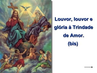 Louvor, louvor e glória à Trindade de Amor. (bis)  