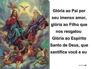 Glória ao Pai por seu imenso amor, glória ao Filho que nos resgatou  Glória ao Espírito Santo de Deus, que santifica você e eu  