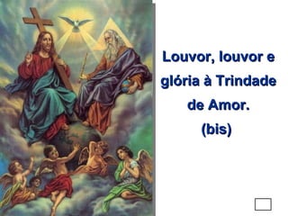 Louvor, louvor e glória à Trindade de Amor. (bis)  