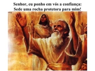 Senhor, eu ponho em vós a confiança: Sede uma rocha protetora para mim! 