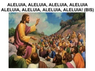 ALELUIA, ALELUIA, ALELUIA, ALELUIA ALELUIA, ALELUIA, ALELUIA, ALELUIA! (BIS) 