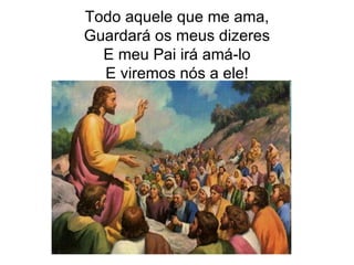 Todo aquele que me ama, Guardará os meus dizeres E meu Pai irá amá-lo E viremos nós a ele! 