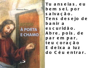 Tu anseias, eu bem sei, por salvação. Tens desejo de banir a escuridão. Abre, pois, de par em par, teu coração E deixa a luz do Céu entrar. 