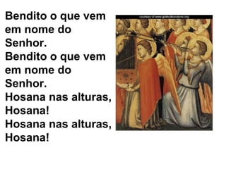 Bendito o que vem em nome do Senhor. Bendito o que vem em nome do Senhor. Hosana nas alturas, Hosana! Hosana nas alturas, Hosana! 