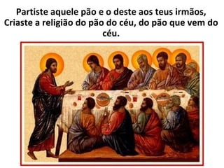 Partiste aquele pão e o deste aos teus irmãos, Criaste a religião do pão do céu, do pão que vem do céu. 
