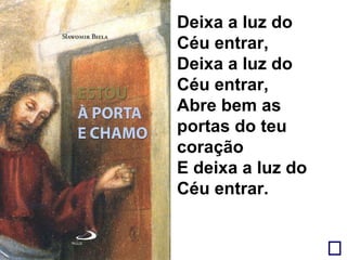 Deixa a luz do Céu entrar,  Deixa a luz do Céu entrar, Abre bem as portas do teu coração E deixa a luz do Céu entrar. 