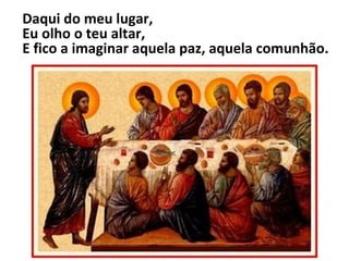 Daqui do meu lugar, Eu olho o teu altar, E fico a imaginar aquela paz, aquela comunhão. 