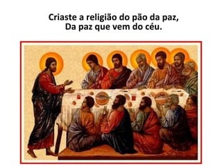 Criaste a religião do pão da paz, Da paz que vem do céu. 