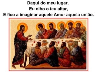 Daqui do meu lugar,  Eu olho o teu altar, E fico a imaginar aquele Amor aquela união. 