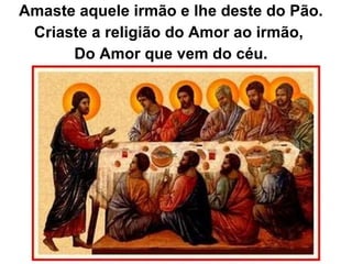 Amaste aquele irmão e lhe deste do Pão. Criaste a religião do Amor ao irmão,  Do Amor que vem do céu. 